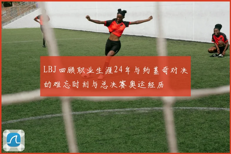 LBJ回顾职业生涯24年与约基奇对决的难忘时刻与总决赛奥运经历