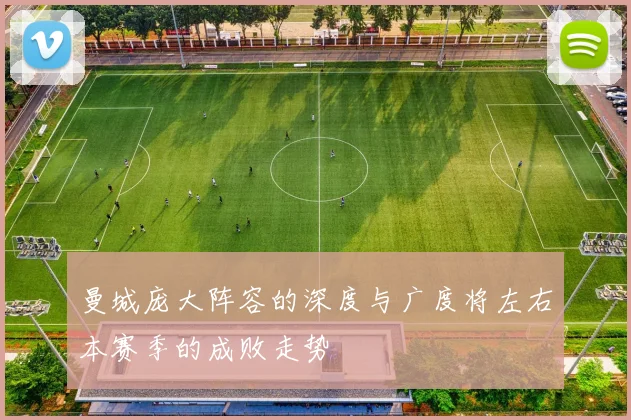 曼城庞大阵容的深度与广度将左右本赛季的成败走势
