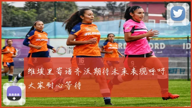 维埃里寄语齐沃期待未来表现呼吁大家耐心等待