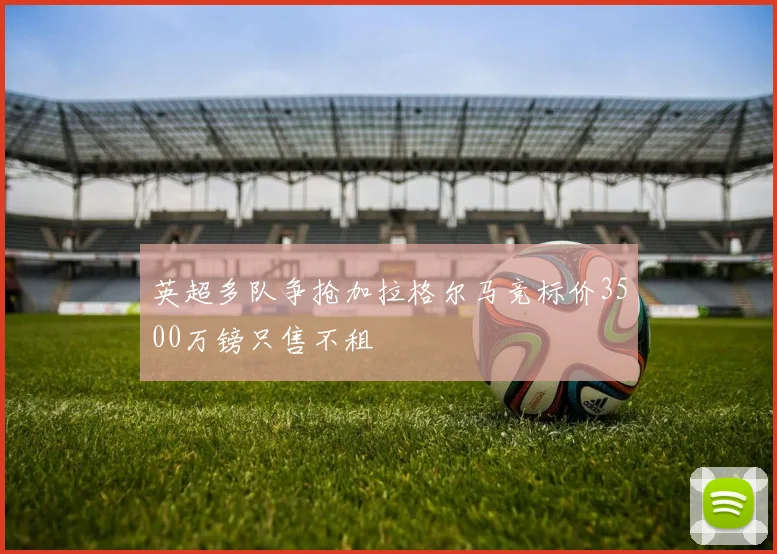英超多队争抢加拉格尔马竞标价3500万镑只售不租
