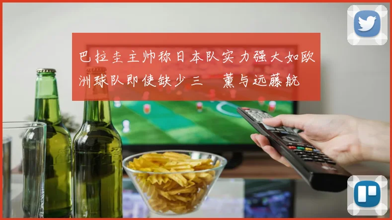 巴拉圭主帅称日本队实力强大如欧洲球队即使缺少三笘薰与远藤航