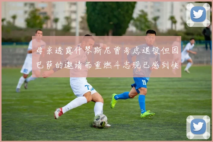 母亲透露什琴斯尼曾考虑退役但因巴萨的邀请而重燃斗志现已感到快乐