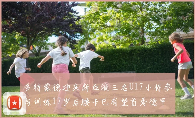 多特蒙德迎来新血液三名U17小将参与训练17岁后腰卡巴有望首秀德甲