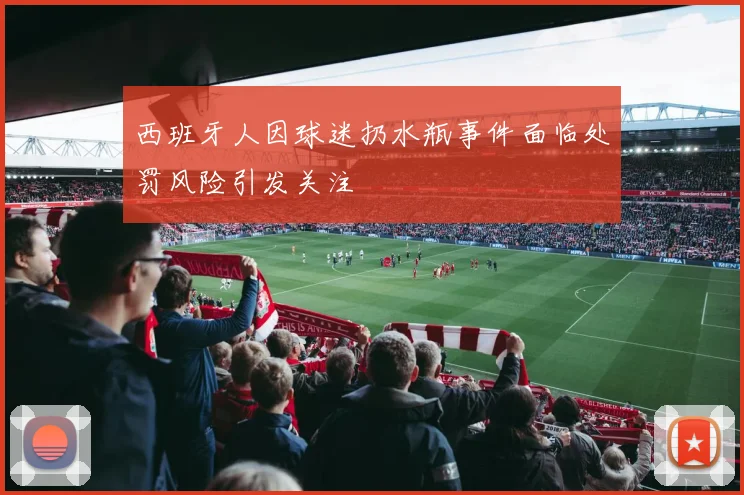 西班牙人因球迷扔水瓶事件面临处罚风险引发关注