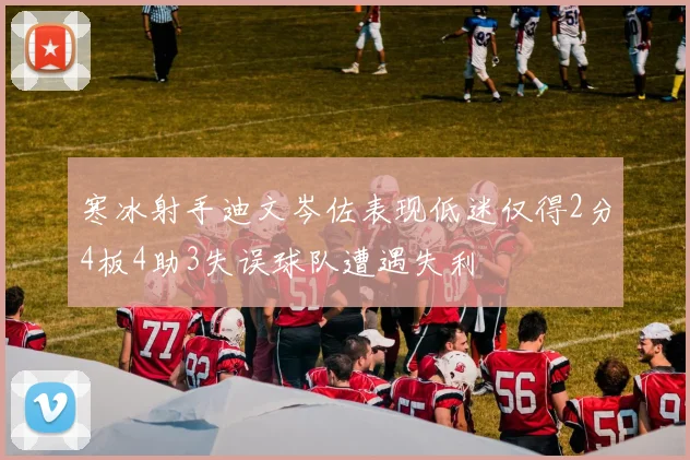 寒冰射手迪文岑佐表现低迷仅得2分4板4助3失误球队遭遇失利