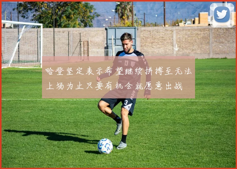 哈登坚定表示希望继续拼搏至无法上场为止只要有机会就愿意出战