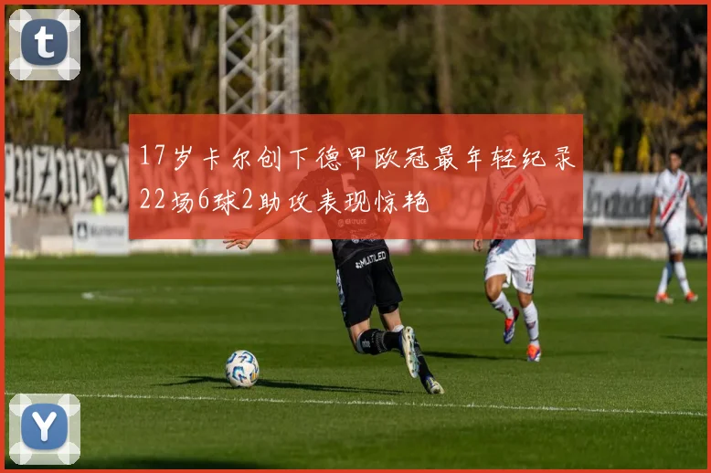 17岁卡尔创下德甲欧冠最年轻纪录22场6球2助攻表现惊艳