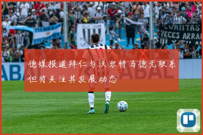 德媒报道拜仁与沃尔特马德无联系但将关注其发展动态