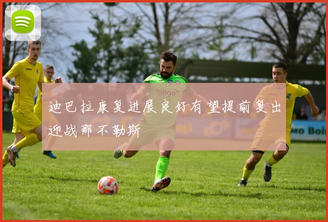 迪巴拉康复进展良好有望提前复出迎战那不勒斯