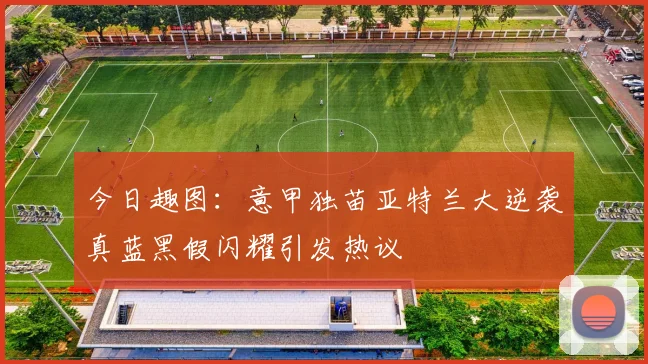 今日趣图：意甲独苗亚特兰大逆袭真蓝黑假闪耀引发热议