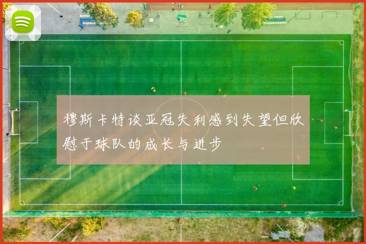 穆斯卡特谈亚冠失利感到失望但欣慰于球队的成长与进步