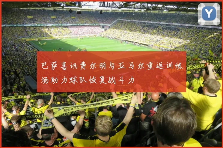 巴萨喜讯费尔明与亚马尔重返训练场助力球队恢复战斗力
