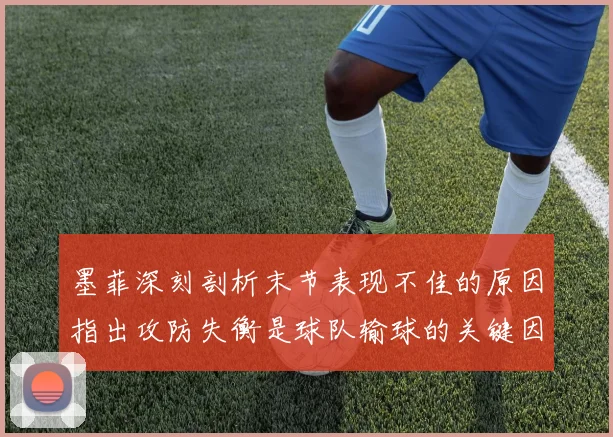墨菲深刻剖析末节表现不佳的原因指出攻防失衡是球队输球的关键因素