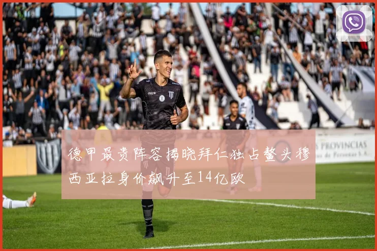 德甲最贵阵容揭晓拜仁独占鳌头穆西亚拉身价飙升至14亿欧