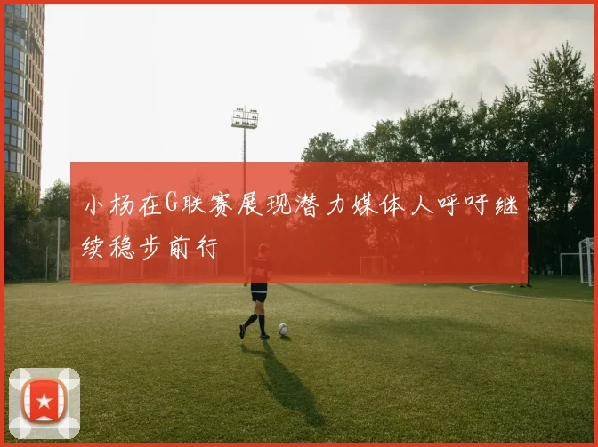 小杨在G联赛展现潜力媒体人呼吁继续稳步前行