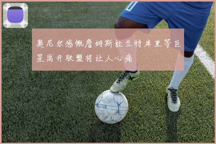 奥尼尔感慨詹姆斯杜兰特库里等巨星离开联盟将让人心痛