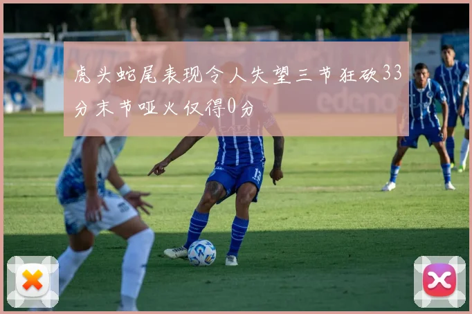 虎头蛇尾表现令人失望三节狂砍33分末节哑火仅得0分