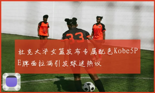 杜克大学女篮发布专属配色Kobe5PE牌面拉满引发球迷热议
