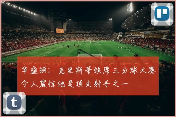 华盛顿：克里斯蒂缺席三分球大赛令人震惊他是顶尖射手之一