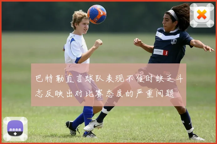 巴特勒直言球队表现不佳时缺乏斗志反映出对比赛态度的严重问题