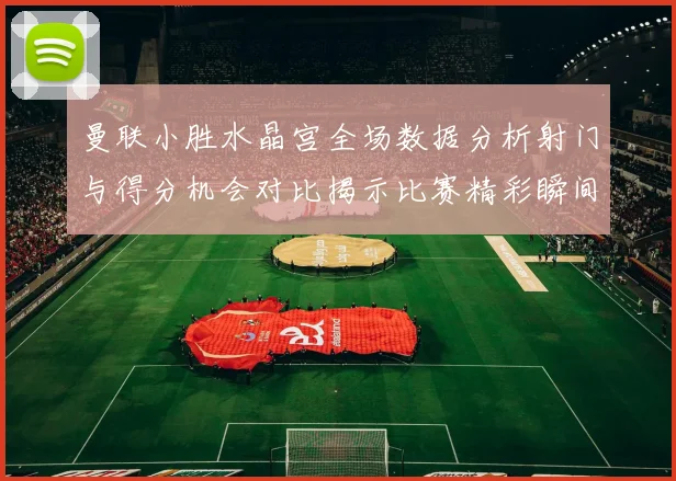 曼联小胜水晶宫全场数据分析射门与得分机会对比揭示比赛精彩瞬间