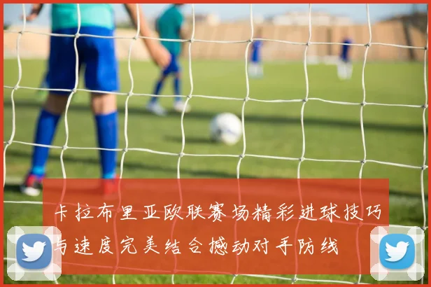 卡拉布里亚欧联赛场精彩进球技巧与速度完美结合撼动对手防线