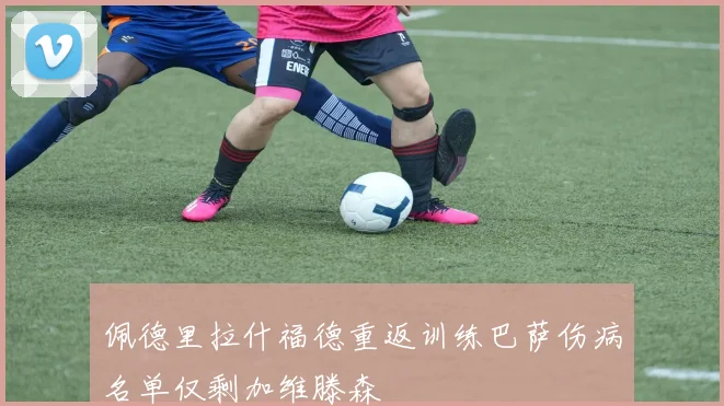 佩德里拉什福德重返训练巴萨伤病名单仅剩加维滕森