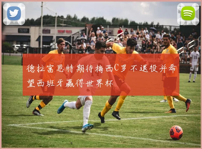 德拉富恩特期待梅西C罗不退役并希望西班牙赢得世界杯