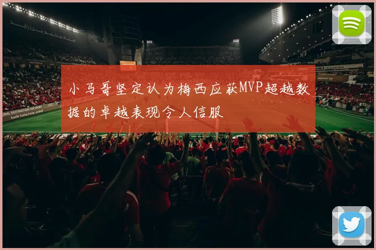 小马哥坚定认为梅西应获MVP超越数据的卓越表现令人信服