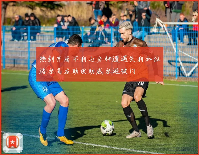 热刺开局不利七分钟遭遇失利加拉格尔乌龙助攻助威尔逊破门