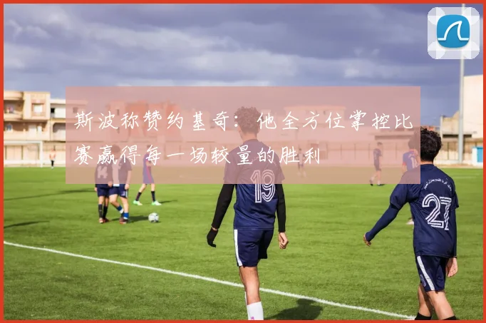 斯波称赞约基奇：他全方位掌控比赛赢得每一场较量的胜利