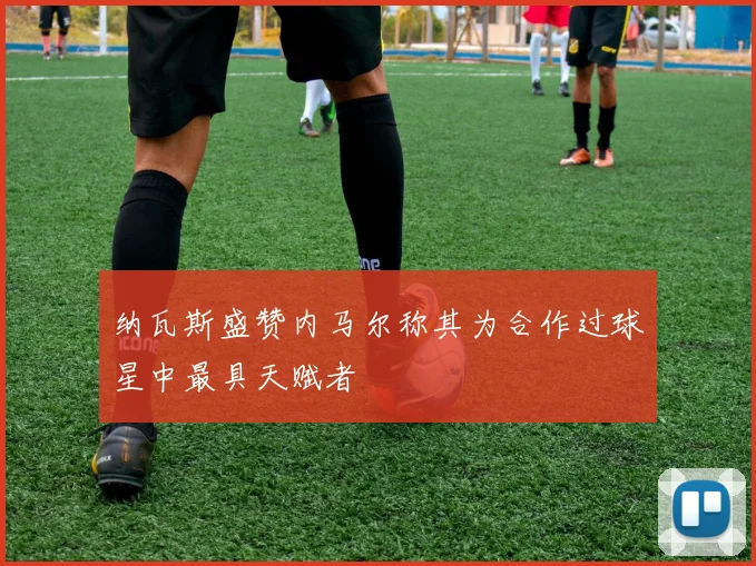 纳瓦斯盛赞内马尔称其为合作过球星中最具天赋者