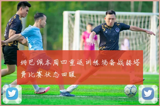 姆巴佩本周四重返训练场备战赫塔费比赛状态回暖