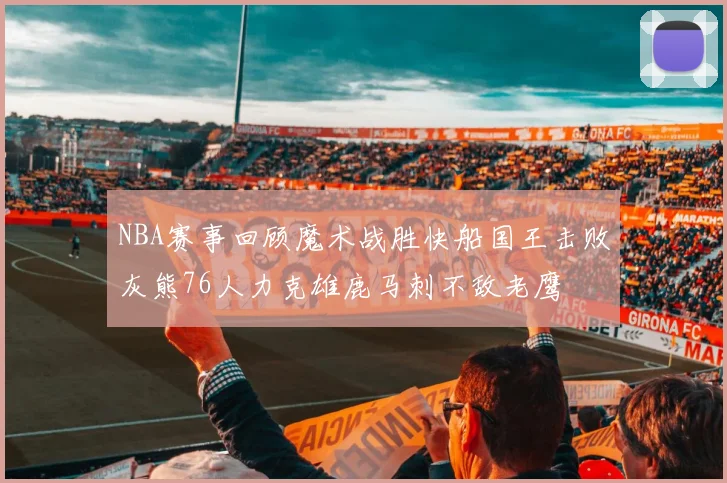 NBA赛事回顾魔术战胜快船国王击败灰熊76人力克雄鹿马刺不敌老鹰