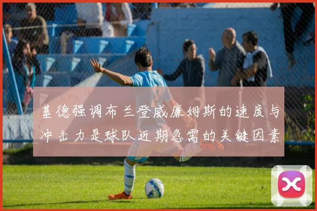 基德强调布兰登威廉姆斯的速度与冲击力是球队近期急需的关键因素
