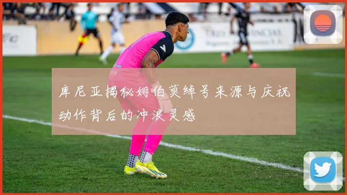 库尼亚揭秘姆伯莫绰号来源与庆祝动作背后的冲浪灵感