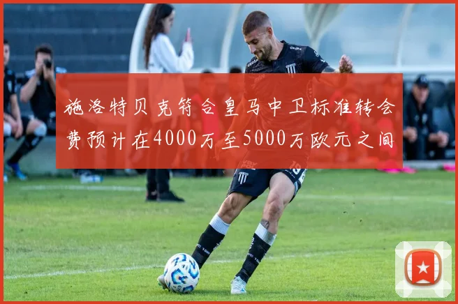 施洛特贝克符合皇马中卫标准转会费预计在4000万至5000万欧元之间