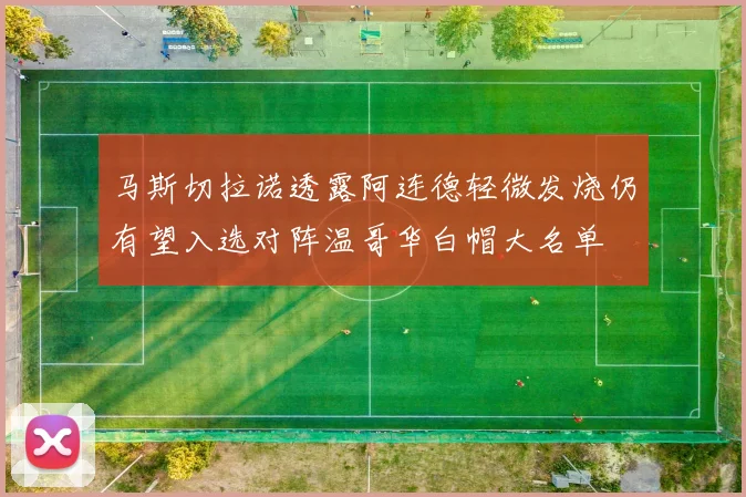 马斯切拉诺透露阿连德轻微发烧仍有望入选对阵温哥华白帽大名单