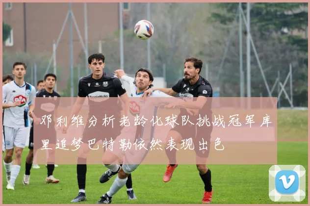 邓利维分析老龄化球队挑战冠军库里追梦巴特勒依然表现出色