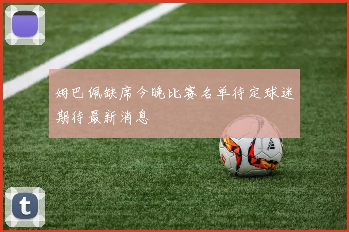 姆巴佩缺席今晚比赛名单待定球迷期待最新消息