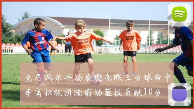 克尼佩尔半场表现亮眼三分球命中率高积极拼抢前场篮板贡献10分