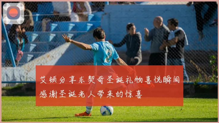 艾顿分享东契奇圣诞礼物喜悦瞬间感谢圣诞老人带来的惊喜
