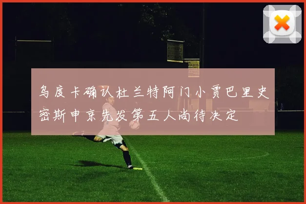 乌度卡确认杜兰特阿门小贾巴里史密斯申京先发第五人尚待决定