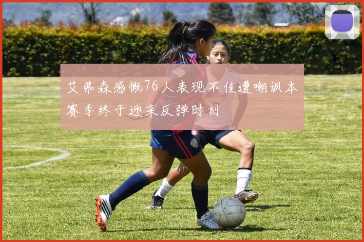 艾弗森感慨76人表现不佳遭嘲讽本赛季终于迎来反弹时刻