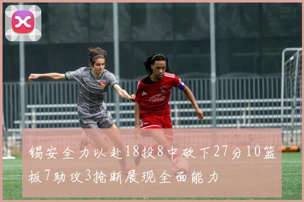 锡安全力以赴18投8中砍下27分10篮板7助攻3抢断展现全面能力