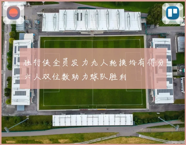 独行侠全员发力九人轮换均有得分六人双位数助力球队胜利