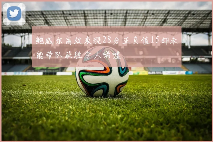 鲍威尔高效表现28分正负值15却未能带队获胜令人唏嘘