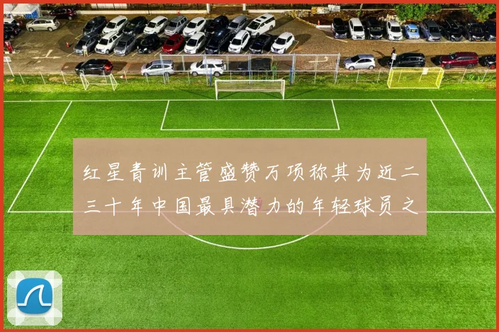 红星青训主管盛赞万项称其为近二三十年中国最具潜力的年轻球员之一