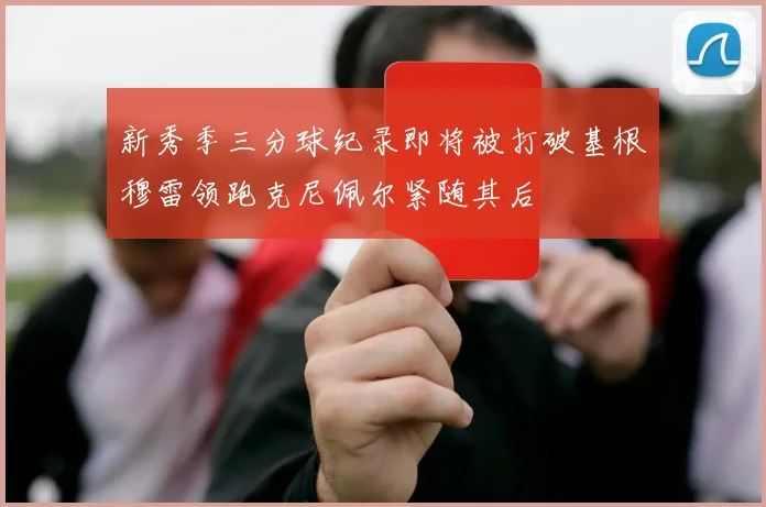 新秀季三分球纪录即将被打破基根穆雷领跑克尼佩尔紧随其后