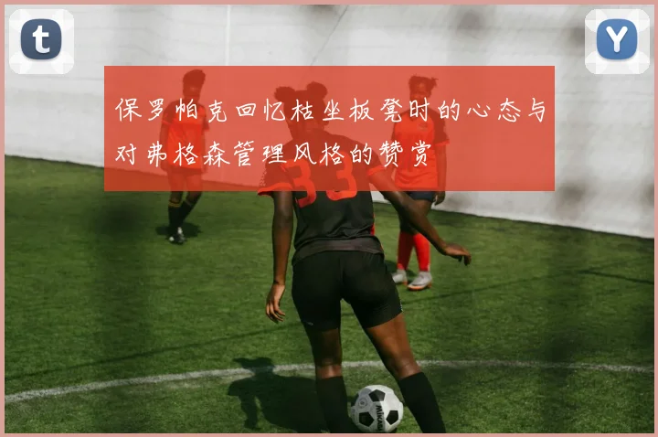 保罗帕克回忆枯坐板凳时的心态与对弗格森管理风格的赞赏